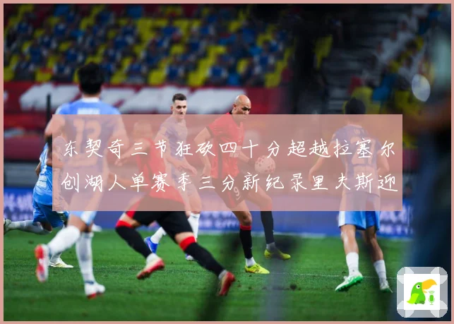 东契奇三节狂砍四十分超越拉塞尔创湖人单赛季三分新纪录里夫斯迎赛场复盘：最新赛事动态与深度分析