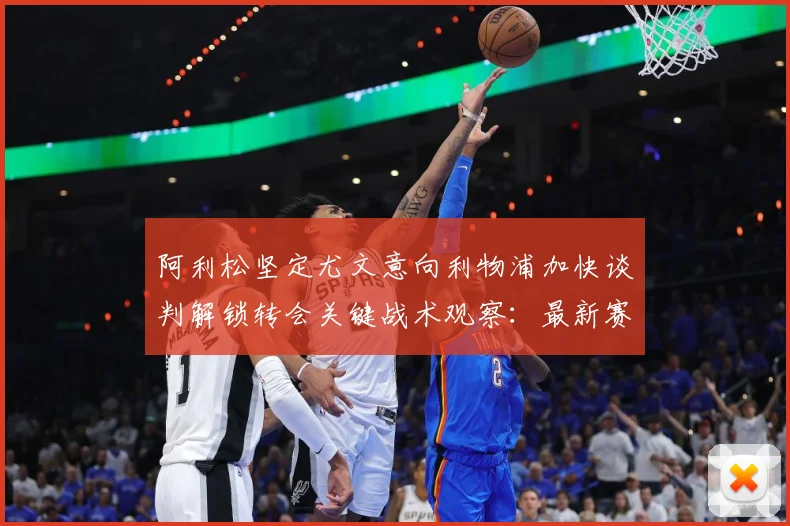 阿利松坚定尤文意向利物浦加快谈判解锁转会关键战术观察：最新赛事动态与深度分析