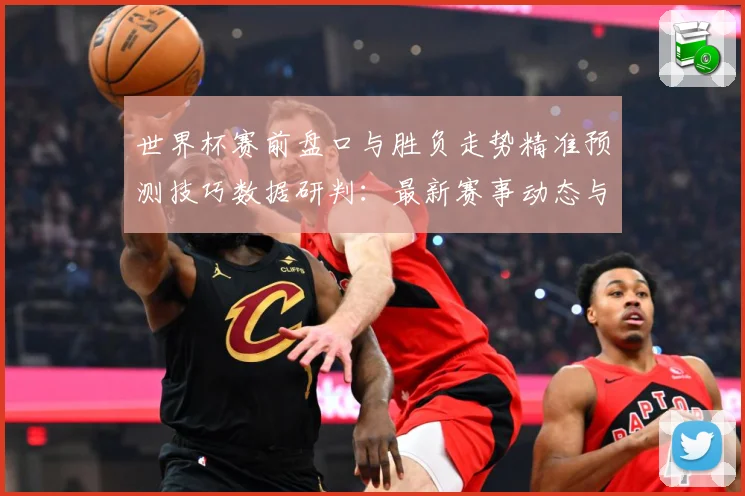 世界杯赛前盘口与胜负走势精准预测技巧数据研判：最新赛事动态与深度分析
