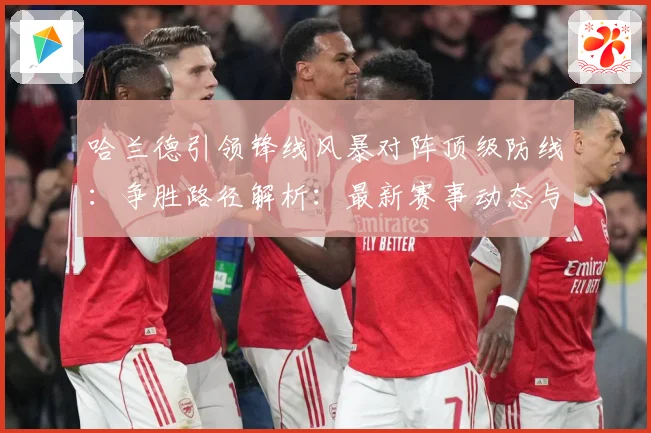 哈兰德引领锋线风暴对阵顶级防线：争胜路径解析：最新赛事动态与深度分析