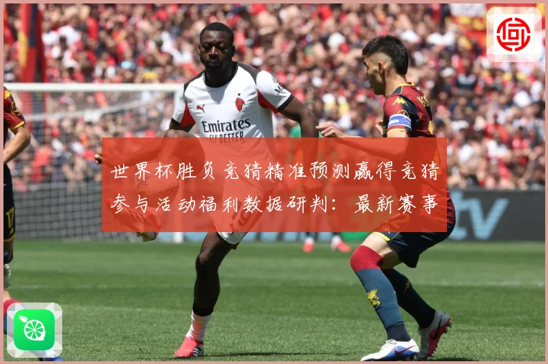 世界杯胜负竞猜精准预测赢得竞猜参与活动福利数据研判：最新赛事动态与深度分析