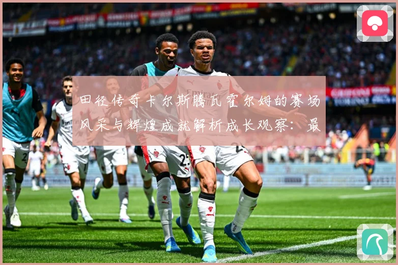 田径传奇卡尔斯腾瓦霍尔姆的赛场风采与辉煌成就解析成长观察：最新赛事动态与深度分析