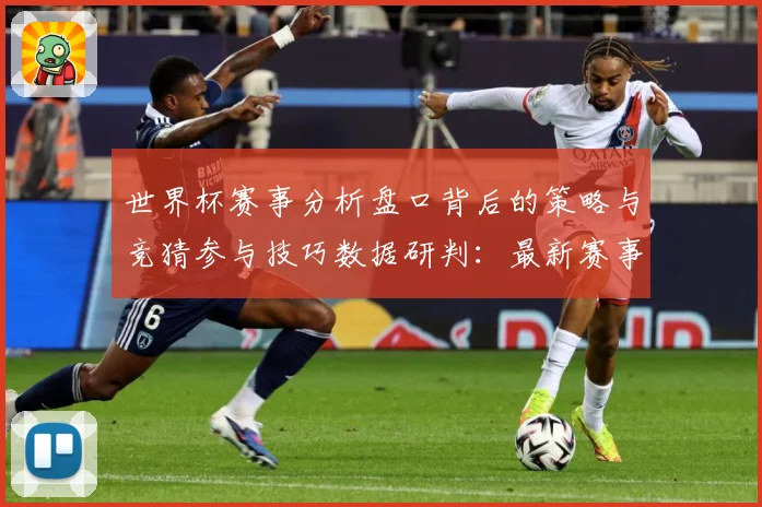 世界杯赛事分析盘口背后的策略与竞猜参与技巧数据研判：最新赛事动态与深度分析