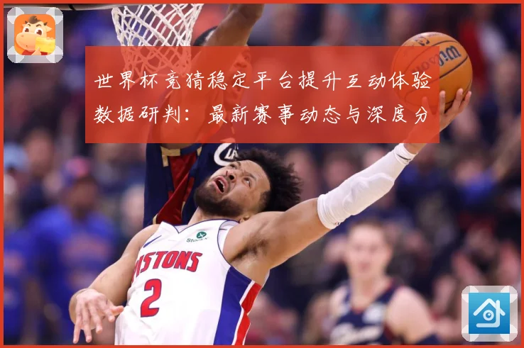 世界杯竞猜稳定平台提升互动体验数据研判：最新赛事动态与深度分析