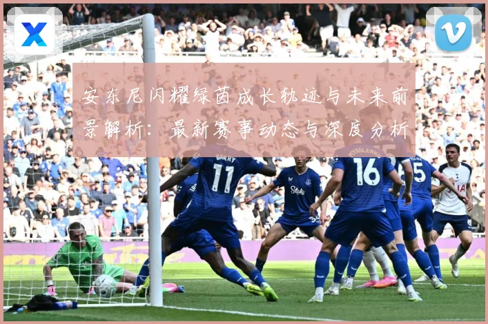 安东尼闪耀绿茵成长轨迹与未来前景解析：最新赛事动态与深度分析