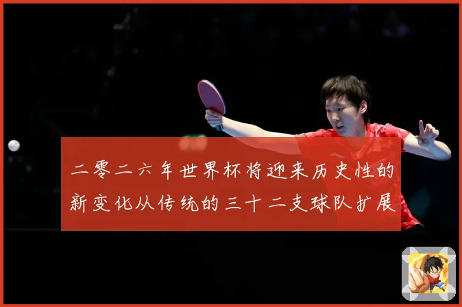 二零二六年世界杯将迎来历史性的新变化从传统的三十二支球队扩展数据研判：最新赛事动态与深度分析
