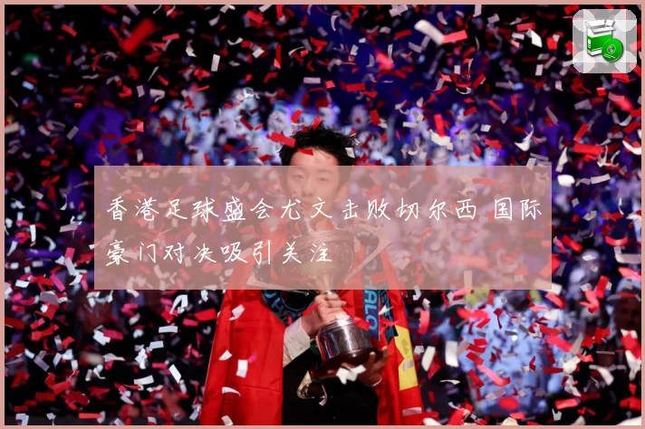 香港足球盛会尤文击败切尔西 国际豪门对决吸引关注