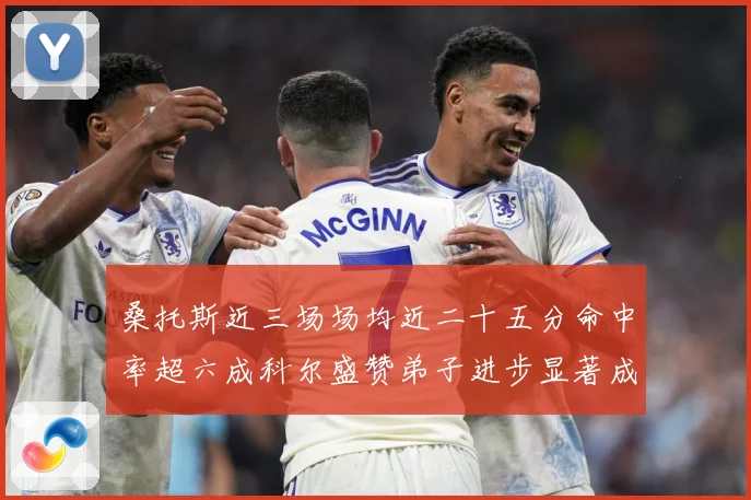 桑托斯近三场场均近二十五分命中率超六成科尔盛赞弟子进步显著成长观察：最新赛事动态与深度分析