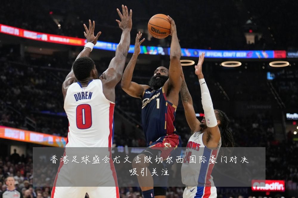 香港足球盛会尤文击败切尔西 国际豪门对决吸引关注