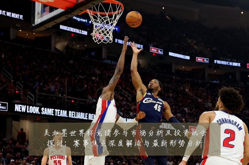 美加墨世界杯竞猜参与市场分析及投资机会探讨:赛事焦点深度解读与最新形势分析