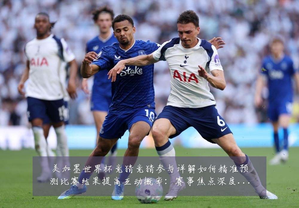 美加墨世界杯竞猜竞猜参与详解如何精准预测比赛结果提高互动概率:赛事焦点深度解读与最新形势分析