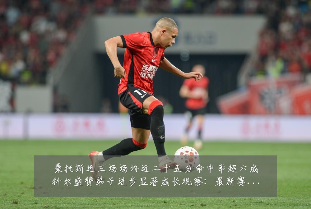 桑托斯近三场场均近二十五分命中率超六成科尔盛赞弟子进步显著成长观察:最新赛事动态与深度分析