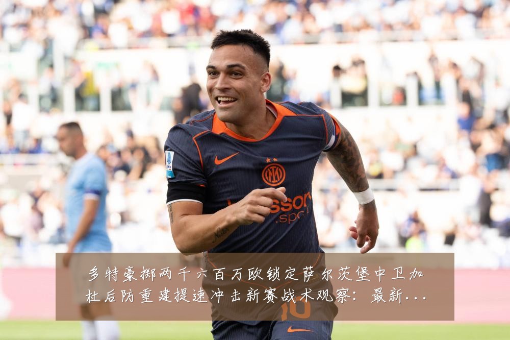 多特豪掷两千六百万欧锁定萨尔茨堡中卫加杜后防重建提速冲击新赛战术观察:最新赛事动态与深度分析
