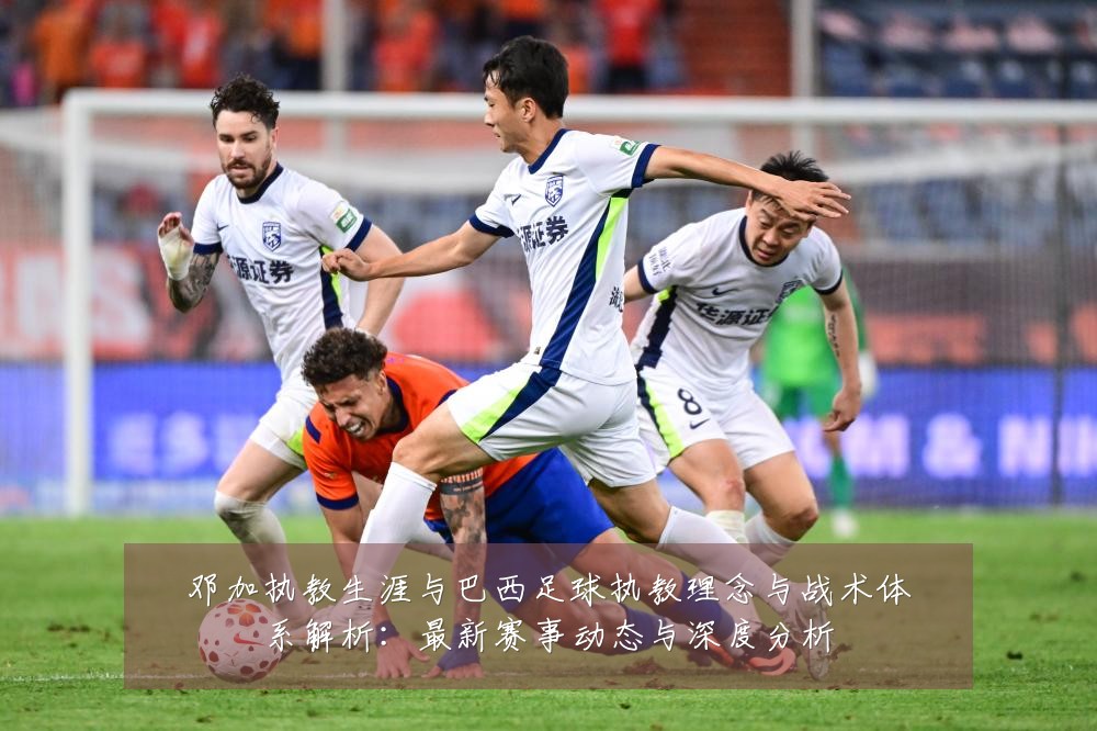 邓加执教生涯与巴西足球执教理念与战术体系解析:最新赛事动态与深度分析