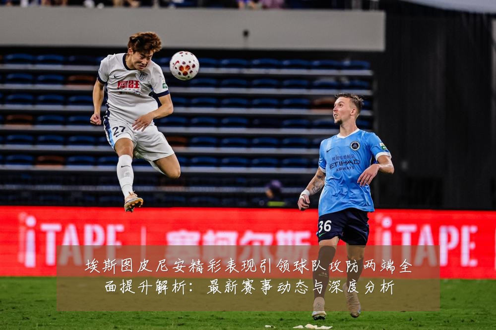 埃斯图皮尼安精彩表现引领球队攻防两端全面提升解析:最新赛事动态与深度分析