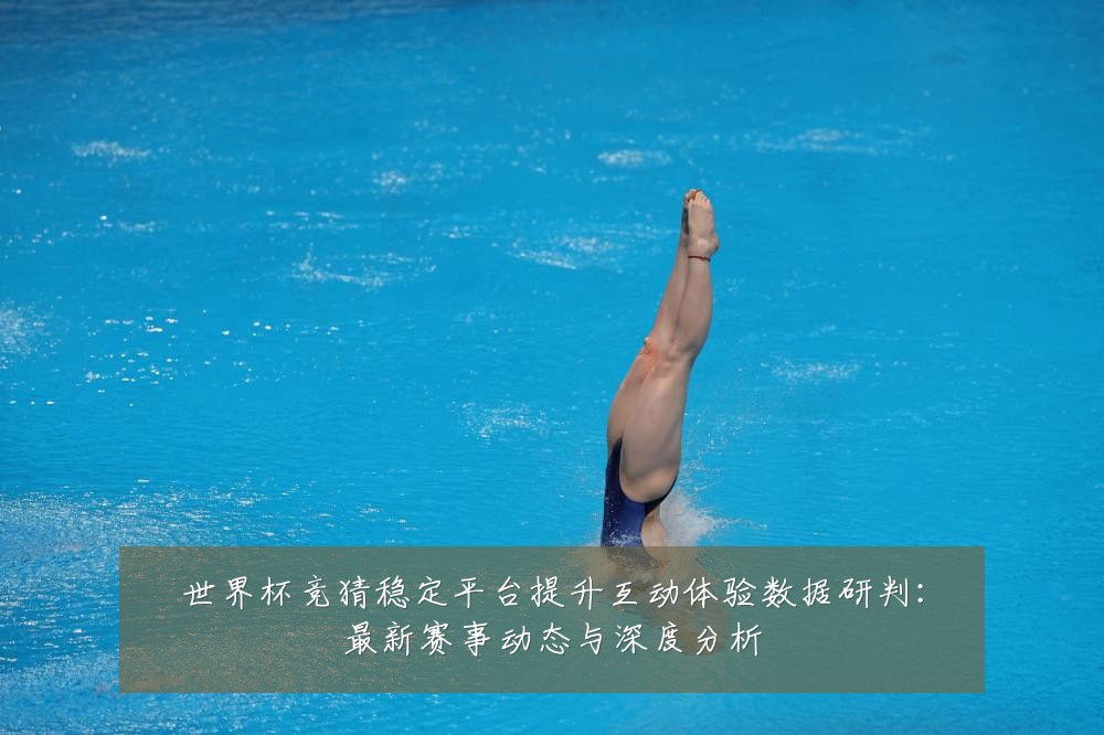 世界杯竞猜稳定平台提升互动体验数据研判:最新赛事动态与深度分析