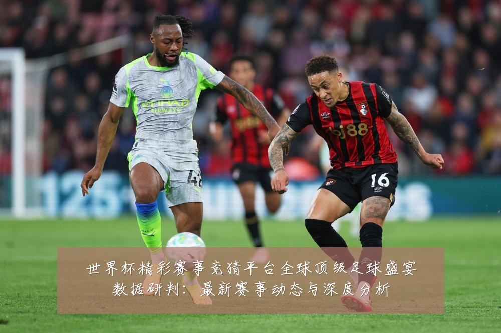 世界杯精彩赛事竞猜平台全球顶级足球盛宴数据研判:最新赛事动态与深度分析