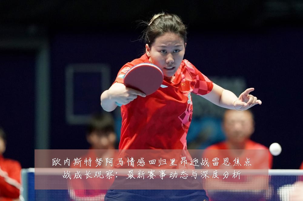 欧内斯特努阿马情感回归里昂迎战雷恩焦点战成长观察:最新赛事动态与深度分析