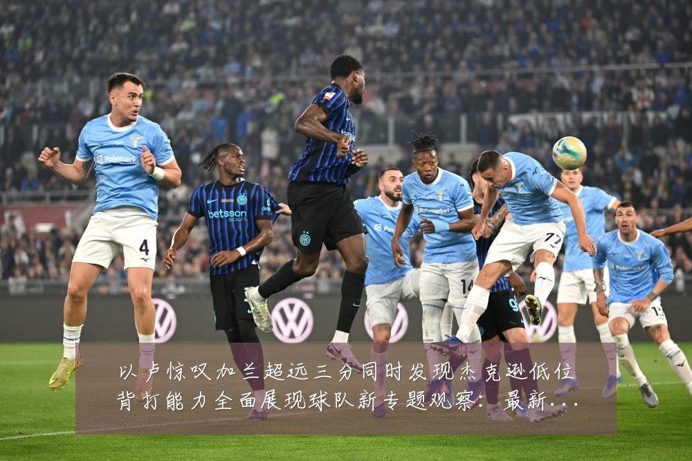 以卢惊叹加兰超远三分同时发现杰克逊低位背打能力全面展现球队新专题观察:最新赛事动态与深度分析