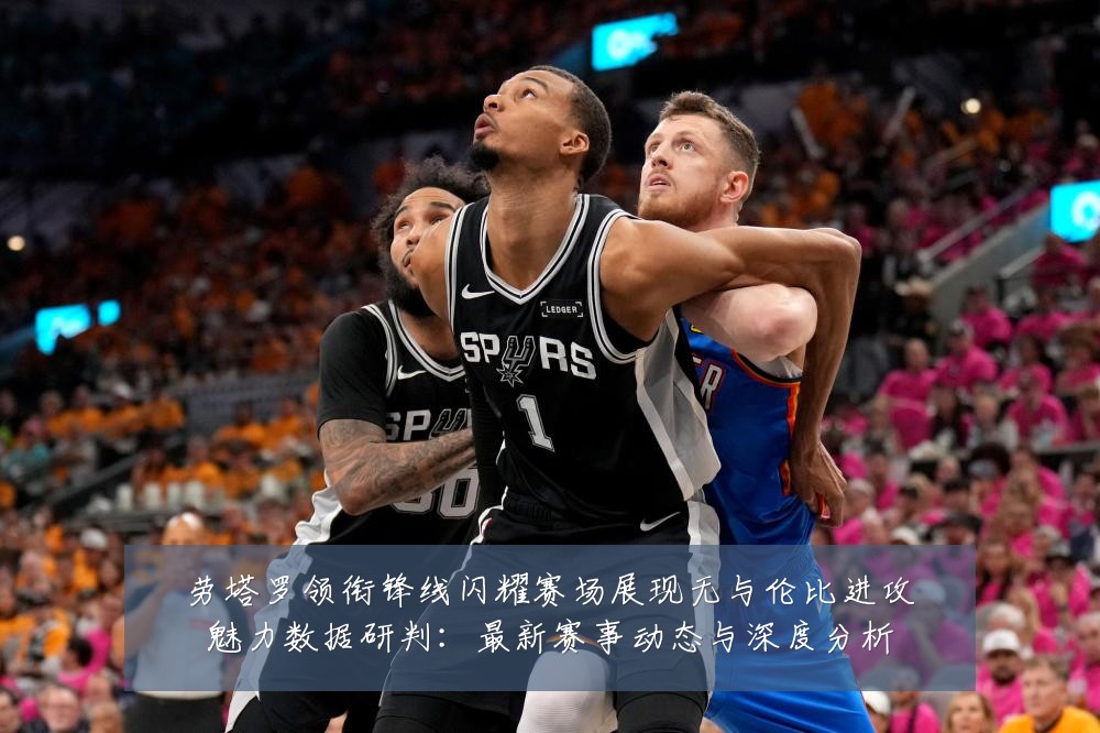 劳塔罗领衔锋线闪耀赛场展现无与伦比进攻魅力数据研判:最新赛事动态与深度分析