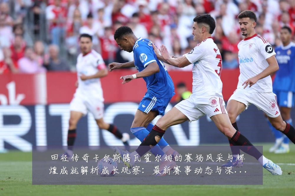 田径传奇卡尔斯腾瓦霍尔姆的赛场风采与辉煌成就解析成长观察:最新赛事动态与深度分析