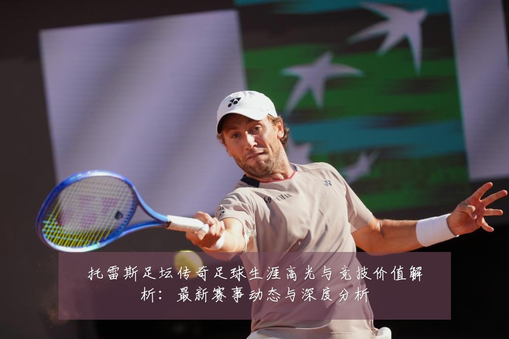 托雷斯足坛传奇足球生涯高光与竞技价值解析:最新赛事动态与深度分析