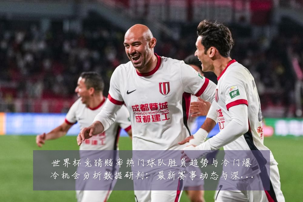 世界杯竞猜赔率热门球队胜负趋势与冷门爆冷机会分析数据研判:最新赛事动态与深度分析